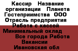 Кассир › Название организации ­ Планета Гостеприимства, ООО › Отрасль предприятия ­ Работа с кассой › Минимальный оклад ­ 15 000 - Все города Работа » Вакансии   . Ивановская обл.